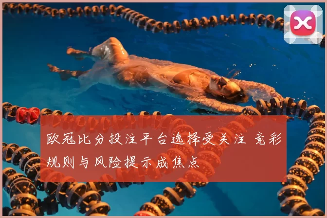 欧冠比分投注平台选择受关注 竞彩规则与风险提示成焦点