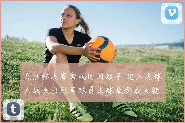 美洲杯决赛常规时间战平 进入点球大战决出冠军球员点球表现成关键