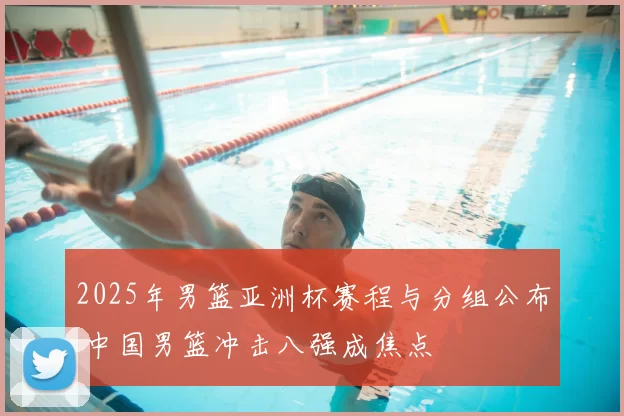 2025年男篮亚洲杯赛程与分组公布 中国男篮冲击八强成焦点