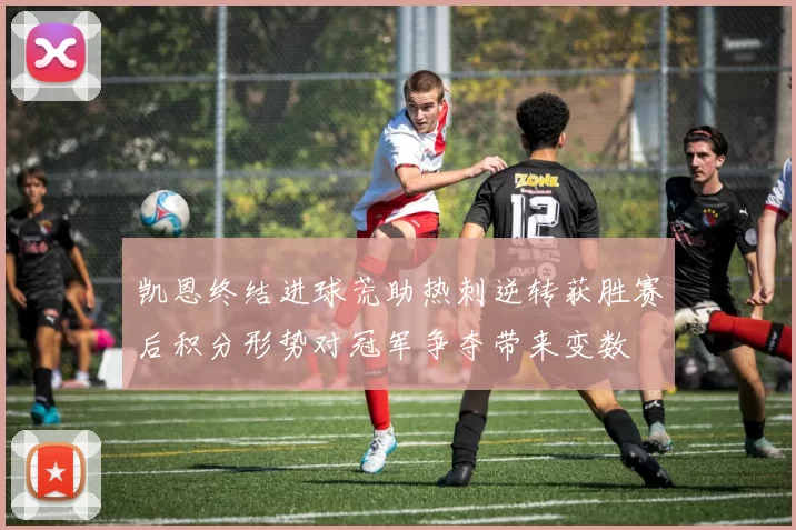 凯恩终结进球荒助热刺逆转获胜赛后积分形势对冠军争夺带来变数