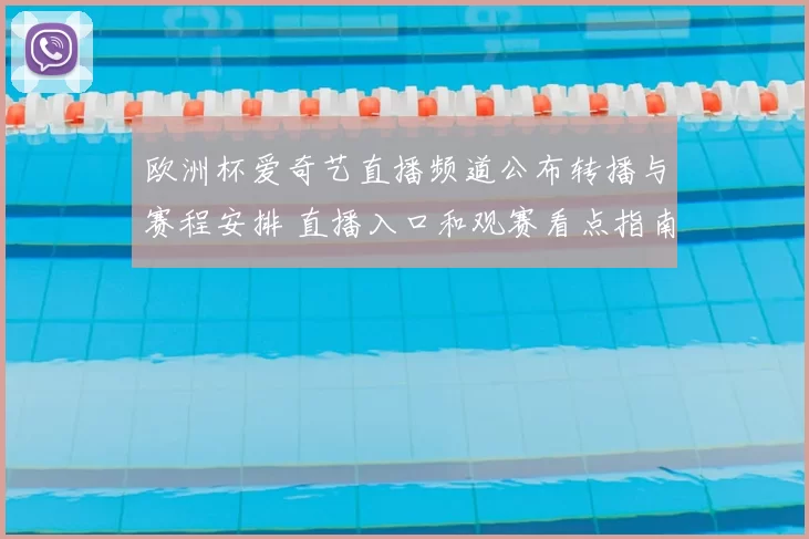 欧洲杯爱奇艺直播频道公布转播与赛程安排 直播入口和观赛看点指南