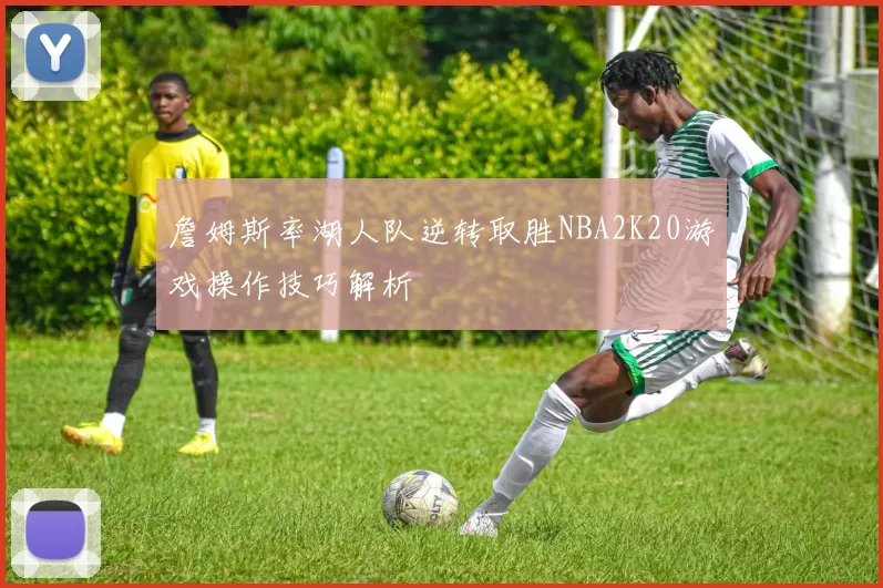 詹姆斯率湖人队逆转取胜NBA2K20游戏操作技巧解析