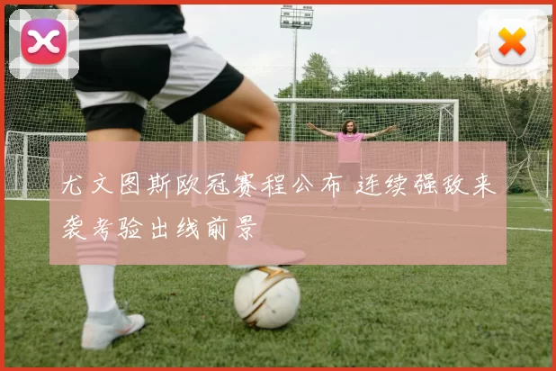 尤文图斯欧冠赛程公布 连续强敌来袭考验出线前景