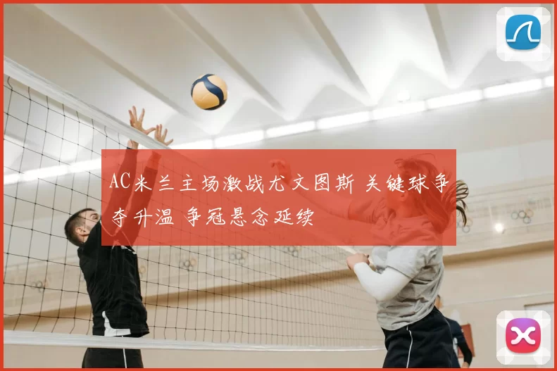 AC米兰主场激战尤文图斯 关键球争夺升温 争冠悬念延续