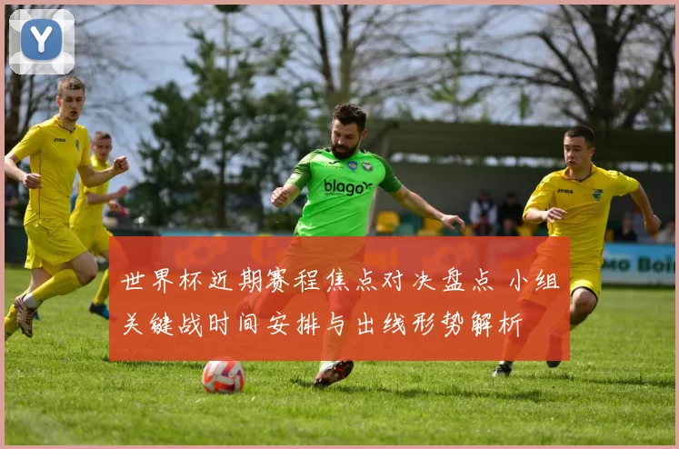 世界杯近期赛程焦点对决盘点 小组关键战时间安排与出线形势解析