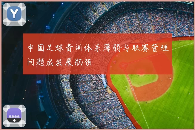 中国足球青训体系薄弱与联赛管理问题成发展瓶颈