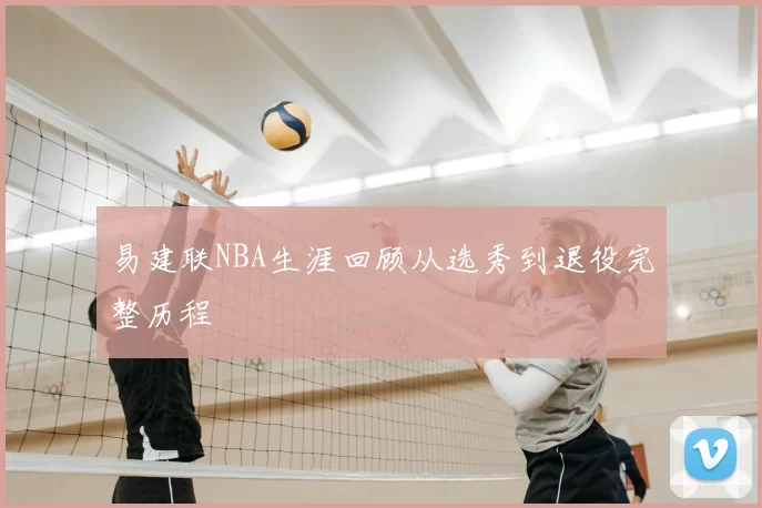 易建联NBA生涯回顾从选秀到退役完整历程