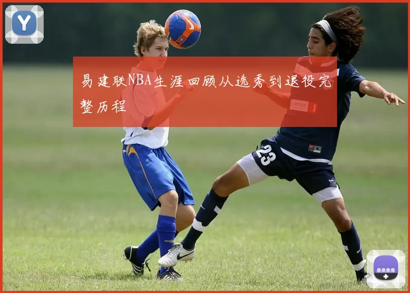 易建联NBA生涯回顾从选秀到退役完整历程
