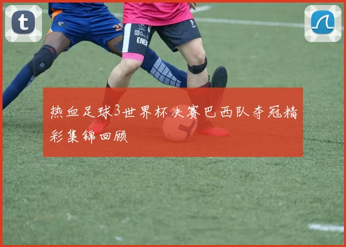 热血足球3世界杯决赛巴西队夺冠精彩集锦回顾