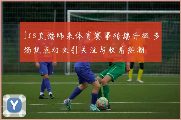 jrs直播纬来体育赛事转播升级 多场焦点对决引关注与收看热潮