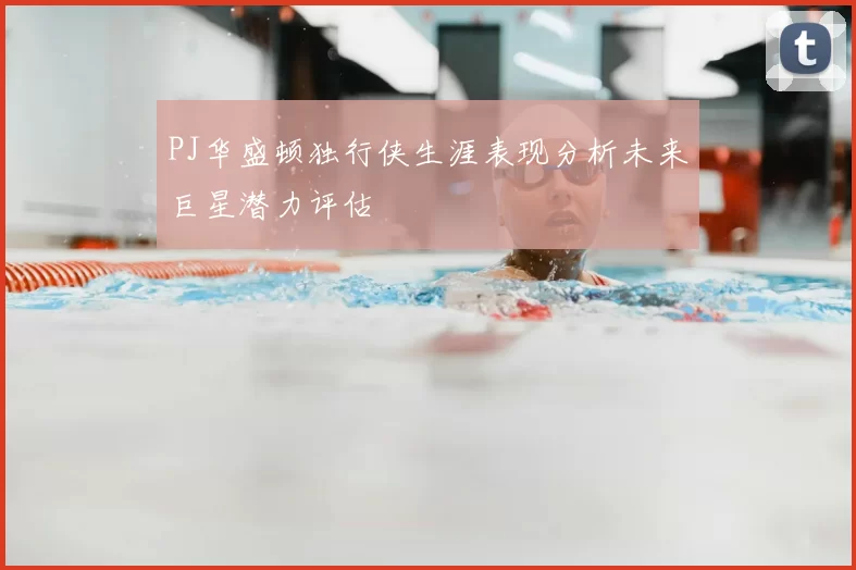 PJ华盛顿独行侠生涯表现分析未来巨星潜力评估