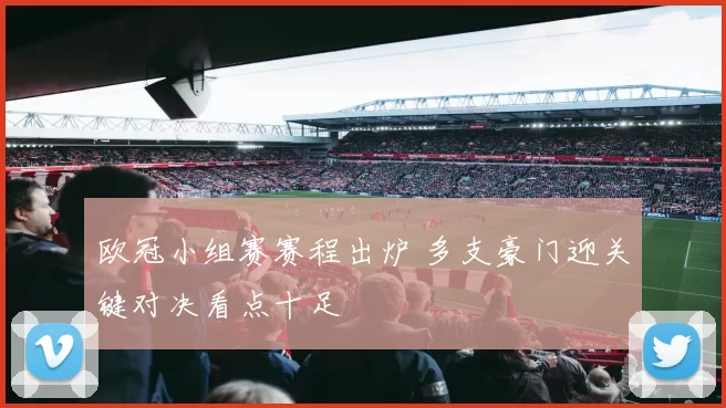 欧冠小组赛赛程出炉 多支豪门迎关键对决看点十足