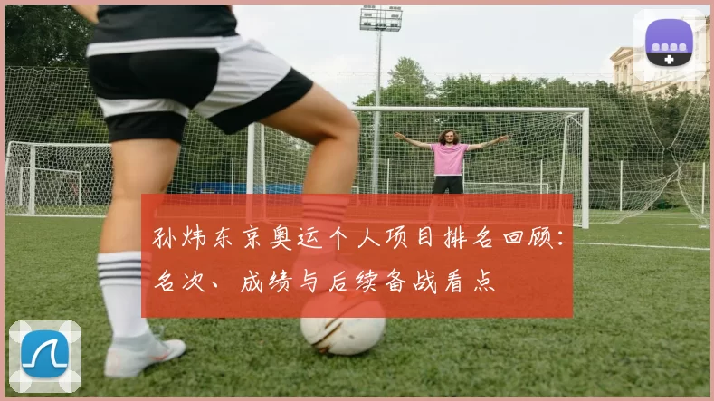 孙炜东京奥运个人项目排名回顾:名次、成绩与后续备战看点