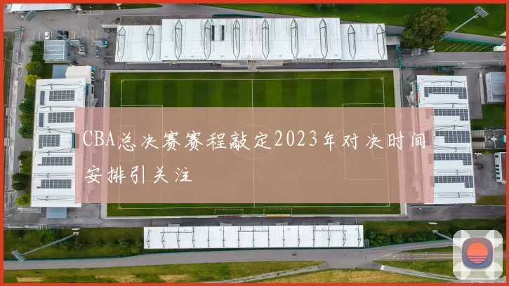 CBA总决赛赛程敲定2023年对决时间安排引关注
