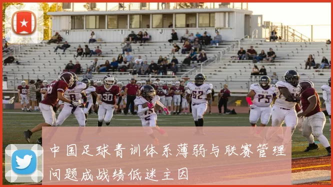 中国足球青训体系薄弱与联赛管理问题成战绩低迷主因
