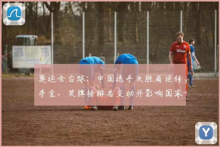 奥运会台球:中国选手决胜局逆转夺金,奖牌榜排名变动并影响国家队出线形势
