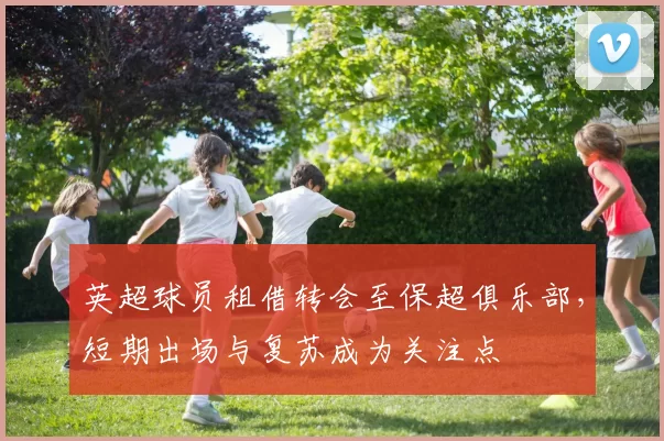 英超球员租借转会至保超俱乐部,短期出场与复苏成为关注点