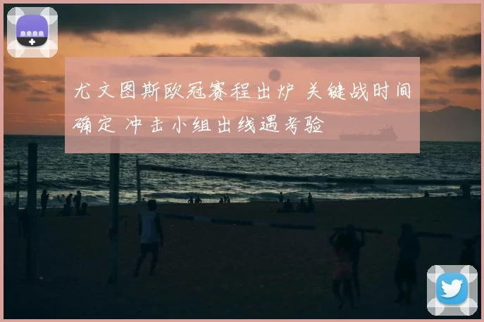 尤文图斯欧冠赛程出炉 关键战时间确定 冲击小组出线遇考验