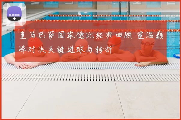 皇马巴萨国家德比经典回顾 重温巅峰对决关键进球与转折