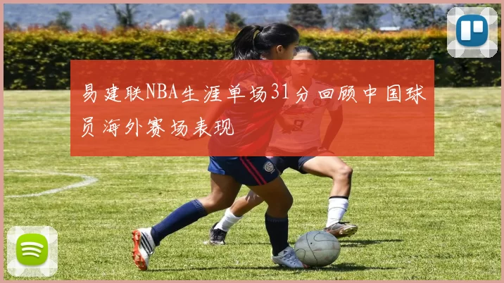 易建联NBA生涯单场31分回顾中国球员海外赛场表现