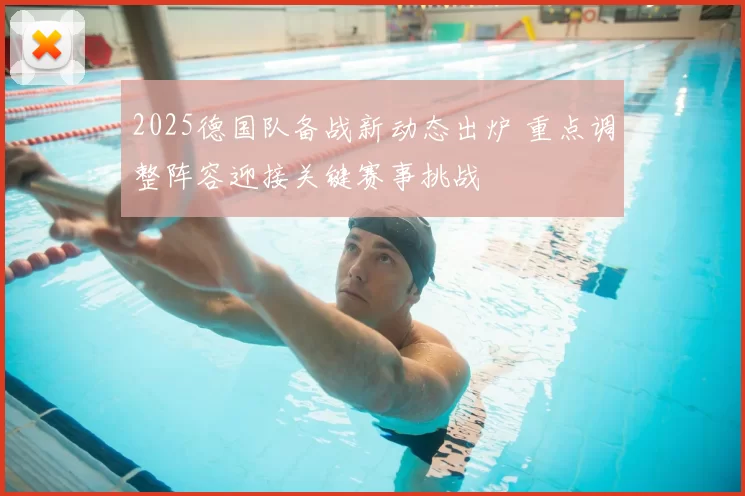2025德国队备战新动态出炉 重点调整阵容迎接关键赛事挑战