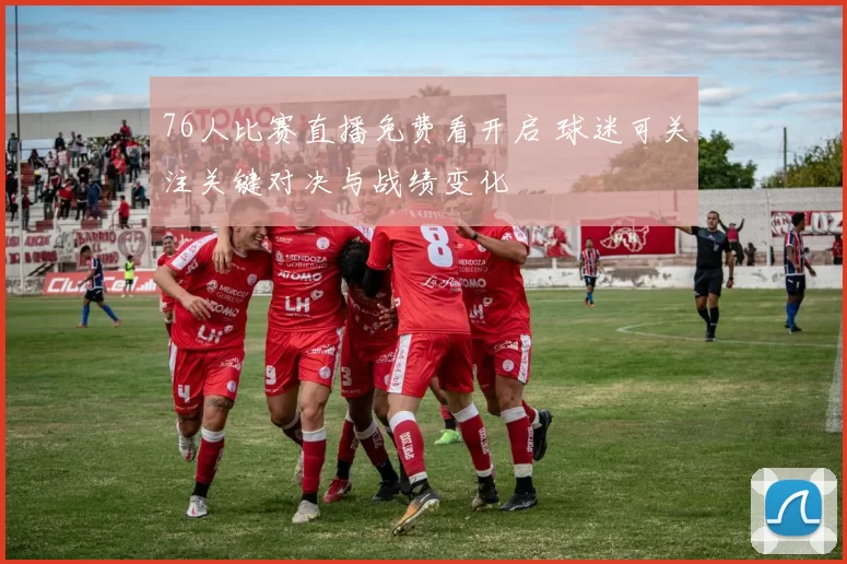76人比赛直播免费看开启 球迷可关注关键对决与战绩变化