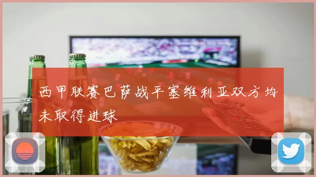 西甲联赛巴萨战平塞维利亚双方均未取得进球