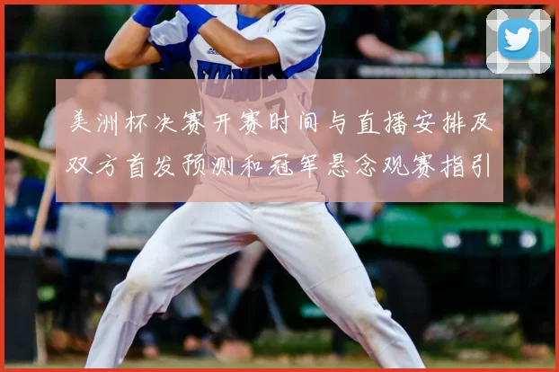 美洲杯决赛开赛时间与直播安排及双方首发预测和冠军悬念观赛指引