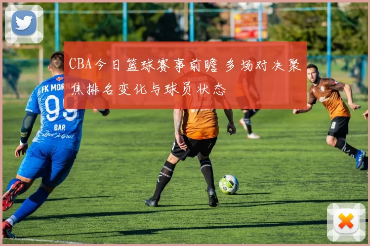 CBA今日篮球赛事前瞻 多场对决聚焦排名变化与球员状态