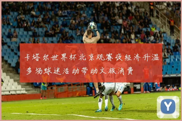 卡塔尔世界杯北京观赛夜经济升温 多场球迷活动带动文旅消费