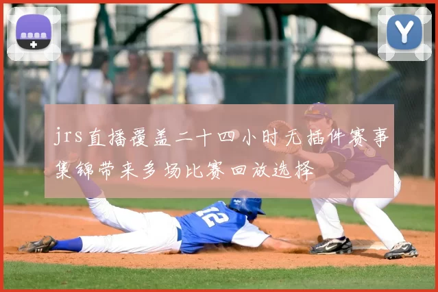 jrs直播覆盖二十四小时无插件赛事集锦带来多场比赛回放选择