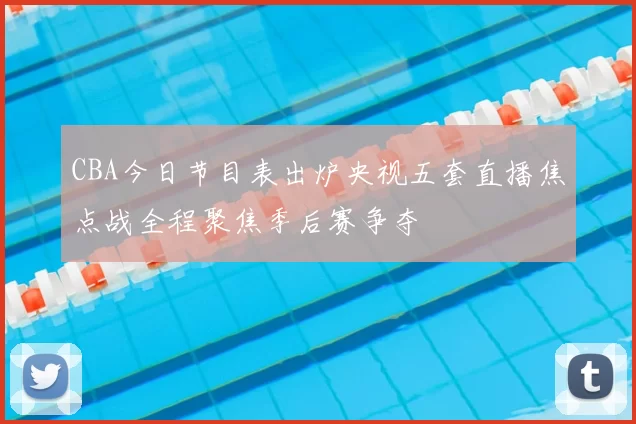 CBA今日节目表出炉央视五套直播焦点战全程聚焦季后赛争夺