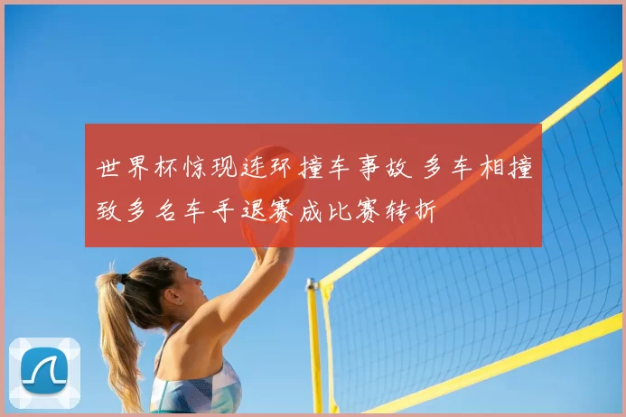 世界杯惊现连环撞车事故 多车相撞致多名车手退赛成比赛转折