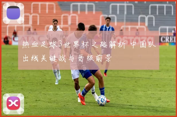热血足球3世界杯之路解析 中国队出线关键战与晋级前景