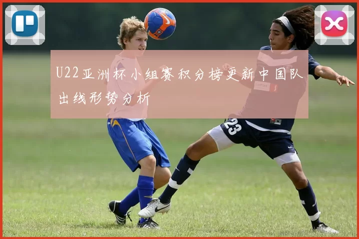 U22亚洲杯小组赛积分榜更新中国队出线形势分析