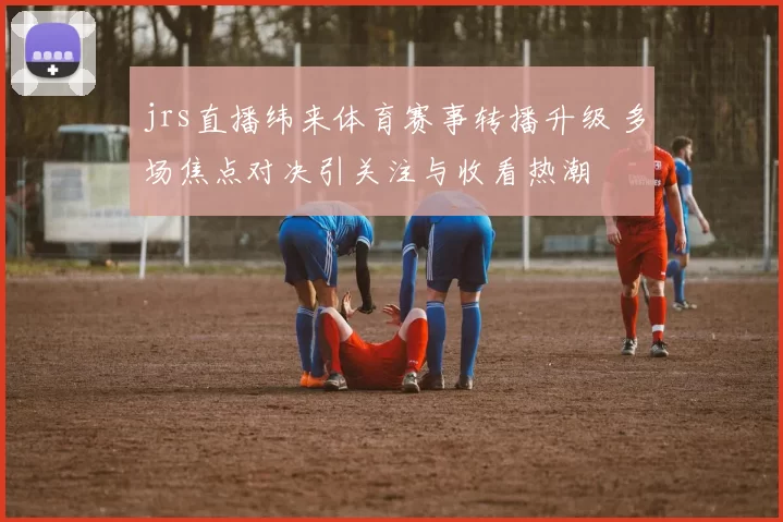 jrs直播纬来体育赛事转播升级 多场焦点对决引关注与收看热潮