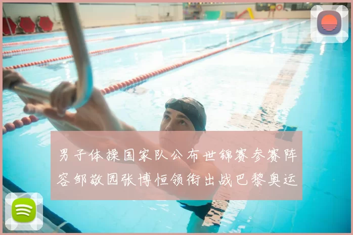 男子体操国家队公布世锦赛参赛阵容邹敬园张博恒领衔出战巴黎奥运