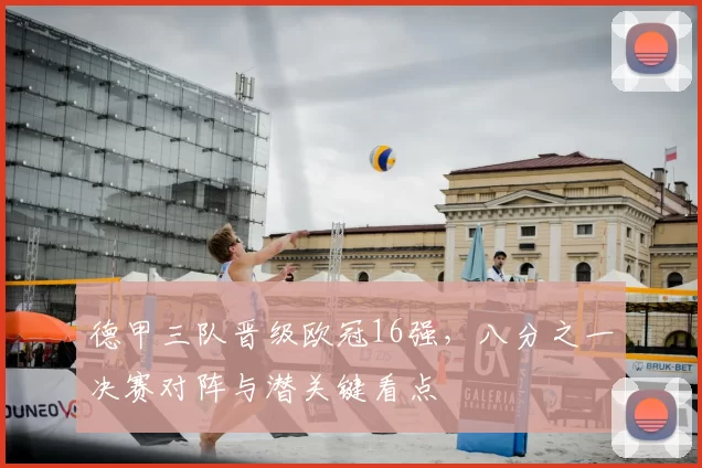 德甲三队晋级欧冠16强，八分之一决赛对阵与潜关键看点