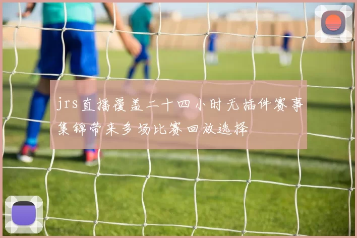 jrs直播覆盖二十四小时无插件赛事集锦带来多场比赛回放选择