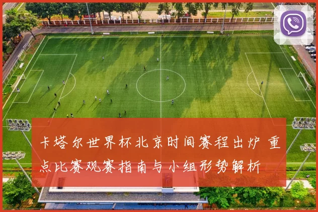 卡塔尔世界杯北京时间赛程出炉 重点比赛观赛指南与小组形势解析