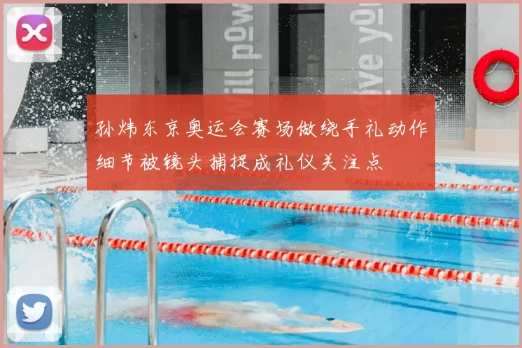 孙炜东京奥运会赛场做绕手礼动作细节被镜头捕捉成礼仪关注点