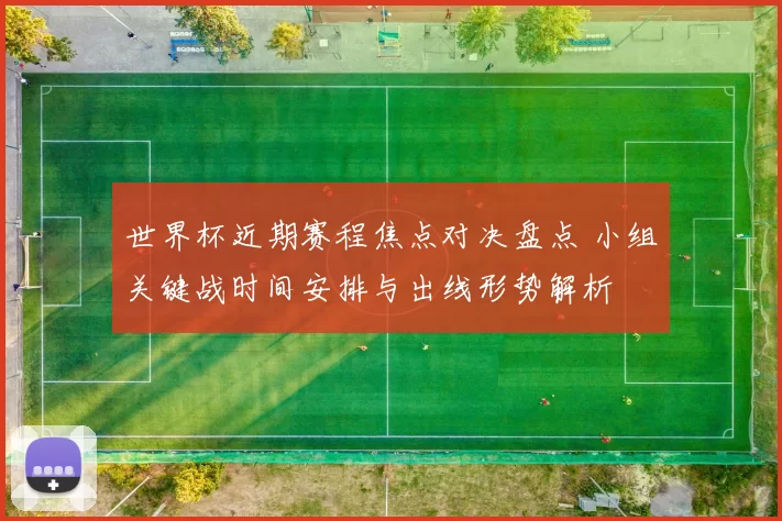 世界杯近期赛程焦点对决盘点 小组关键战时间安排与出线形势解析