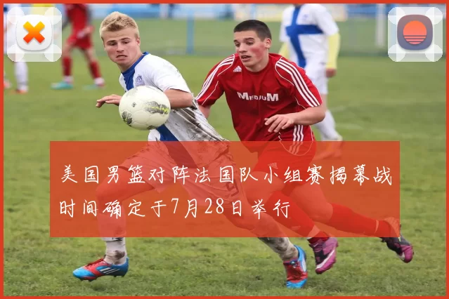 美国男篮对阵法国队小组赛揭幕战时间确定于7月28日举行