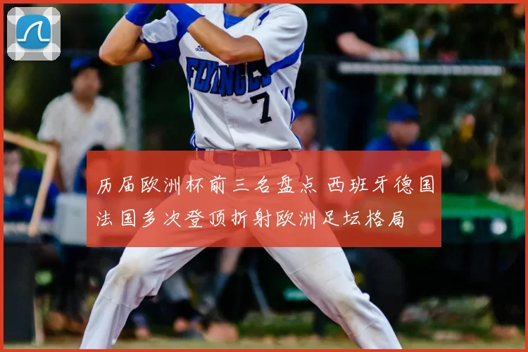 历届欧洲杯前三名盘点 西班牙德国法国多次登顶折射欧洲足坛格局