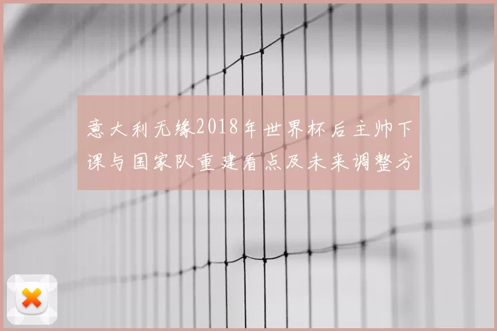 意大利无缘2018年世界杯后主帅下课与国家队重建看点及未来调整方向