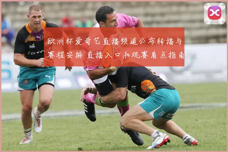 欧洲杯爱奇艺直播频道公布转播与赛程安排 直播入口和观赛看点指南