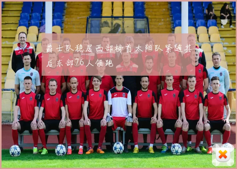 爵士队稳居西部榜首太阳队紧随其后东部76人领跑