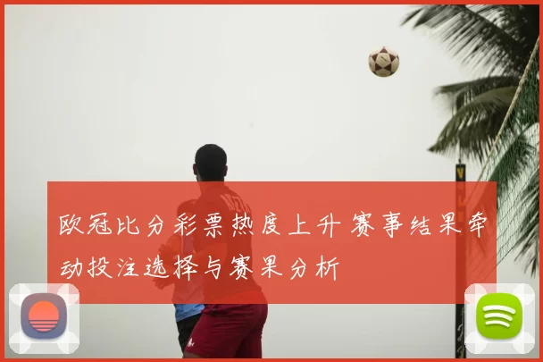 欧冠比分彩票热度上升 赛事结果牵动投注选择与赛果分析