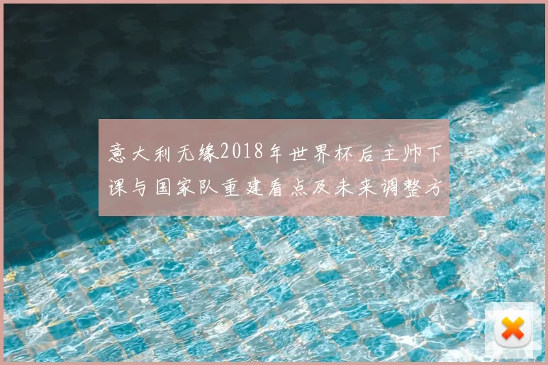 意大利无缘2018年世界杯后主帅下课与国家队重建看点及未来调整方向