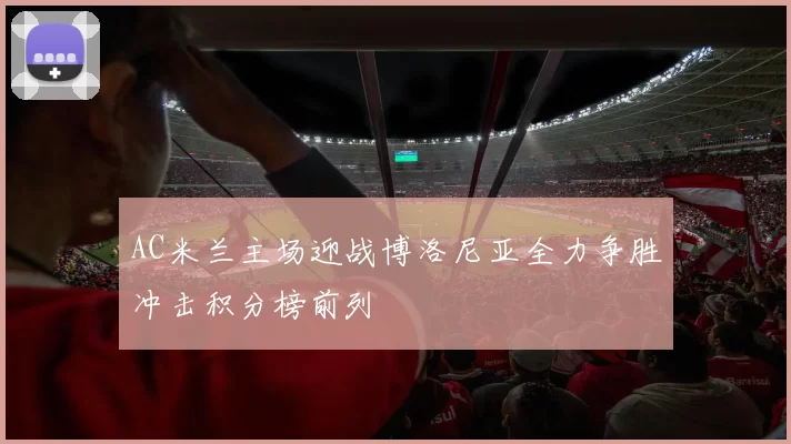 AC米兰主场迎战博洛尼亚全力争胜冲击积分榜前列